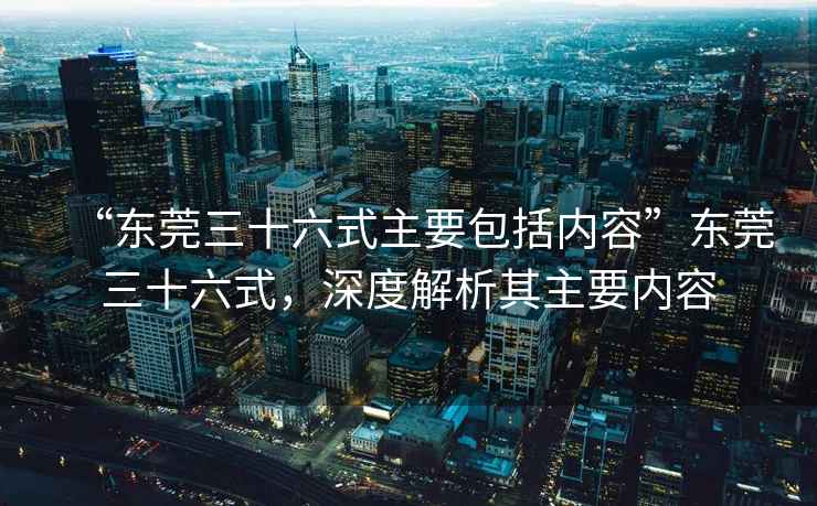 “東莞三十六式主要包括內容”東莞三十六式，深度解析其主要內容