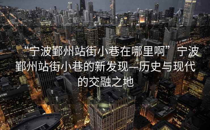 “寧波鄞州站街小巷在哪里啊”寧波鄞州站街小巷的新發(fā)現—歷史與現代的交融之地