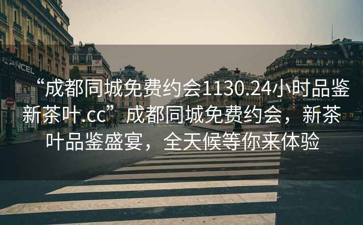 “成都同城免費約會(huì )1130.24小時(shí)品鑒新茶葉.cc”成都同城免費約會(huì )，新茶葉品鑒盛宴，全天候等你來(lái)體驗
