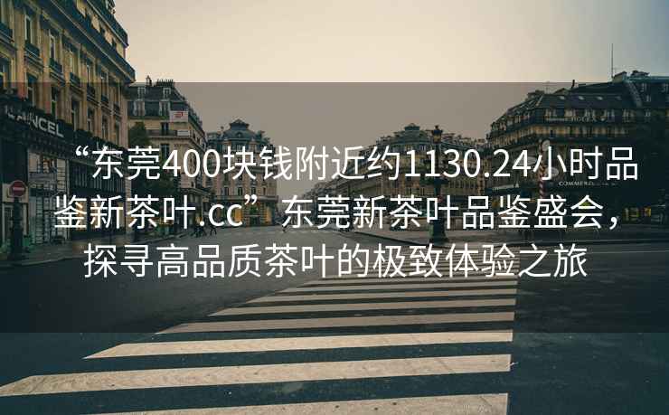 “東莞400塊錢(qián)附近約1130.24小時(shí)品鑒新茶葉.cc”東莞新茶葉品鑒盛會(huì )，探尋高品質(zhì)茶葉的極致體驗之旅