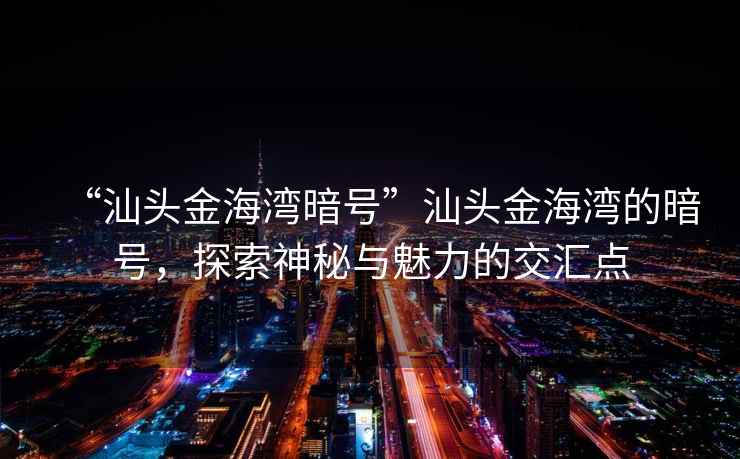 “汕頭金海灣暗號”汕頭金海灣的暗號，探索神秘與魅力的交匯點(diǎn)