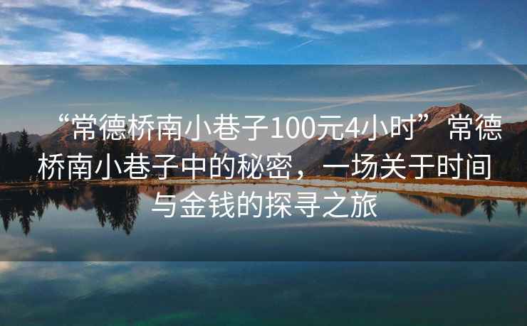 “常德橋南小巷子100元4小時(shí)”常德橋南小巷子中的秘密，一場(chǎng)關(guān)于時(shí)間與金錢(qián)的探尋之旅