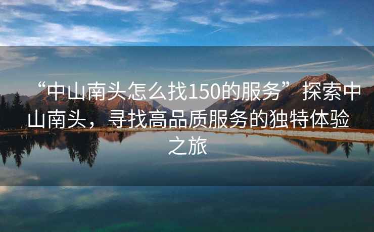 “中山南頭怎么找150的服務(wù)”探索中山南頭，尋找高品質(zhì)服務(wù)的獨特體驗之旅