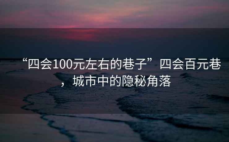 “四會(huì )100元左右的巷子”四會(huì )百元巷，城市中的隱秘角落
