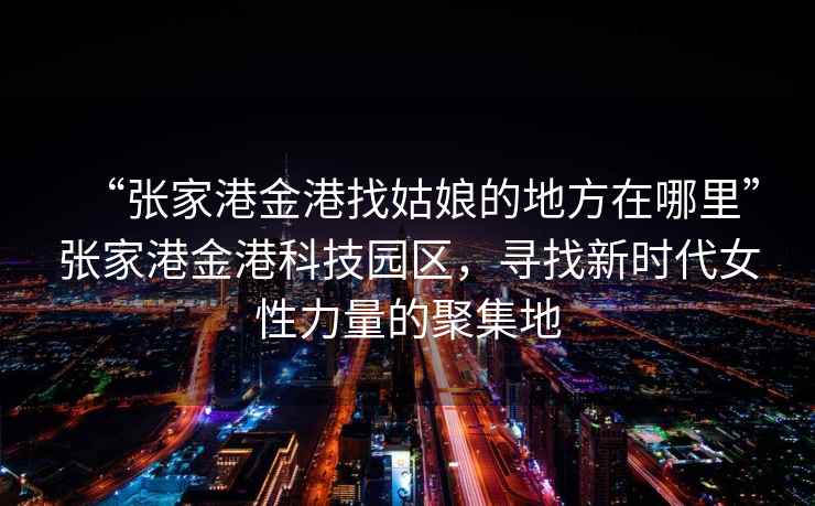 “張家港金港找姑娘的地方在哪里”張家港金港科技園區，尋找新時(shí)代女性力量的聚集地