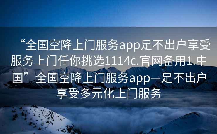 “全國空降上門(mén)服務(wù)app足不出戶(hù)享受服務(wù)上門(mén)任你挑選1114c.官網(wǎng)備用1.中國”全國空降上門(mén)服務(wù)app—足不出戶(hù)享受多元化上門(mén)服務(wù)
