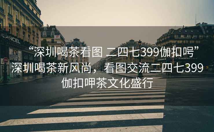 “深圳喝茶看圖 二四七399伽扣呺”深圳喝茶新風(fēng)尚，看圖交流二四七399伽扣呷茶文化盛行