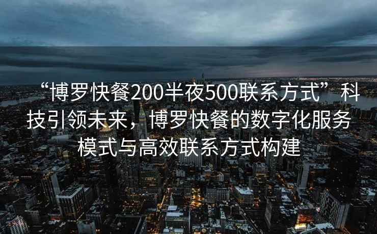 “博羅快餐200半夜500聯(lián)系方式”科技引領(lǐng)未來(lái)，博羅快餐的數字化服務(wù)模式與高效聯(lián)系方式構建