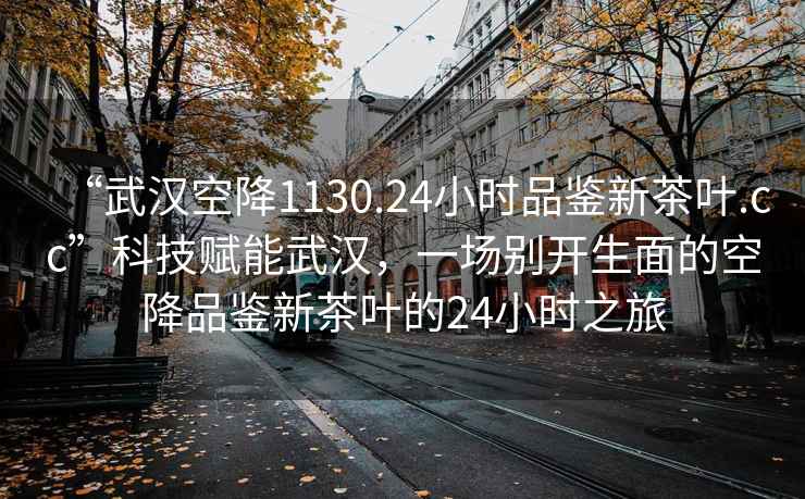 “武漢空降1130.24小時(shí)品鑒新茶葉.cc”科技賦能武漢，一場(chǎng)別開(kāi)生面的空降品鑒新茶葉的24小時(shí)之旅