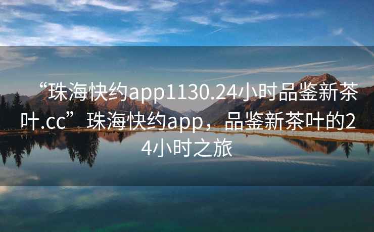 “珠?？旒sapp1130.24小時(shí)品鑒新茶葉.cc”珠?？旒sapp，品鑒新茶葉的24小時(shí)之旅