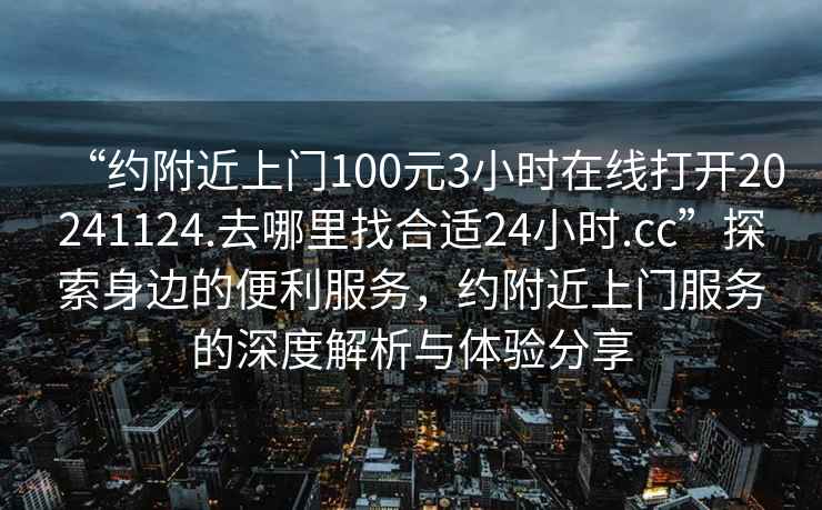 “約附近上門(mén)100元3小時(shí)在線(xiàn)打開(kāi)20241124.去哪里找合適24小時(shí).cc”探索身邊的便利服務(wù)，約附近上門(mén)服務(wù)的深度解析與體驗分享