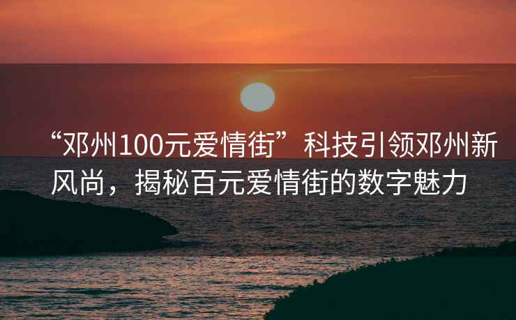 “鄧州100元愛(ài)情街”科技引領(lǐng)鄧州新風(fēng)尚，揭秘百元愛(ài)情街的數字魅力