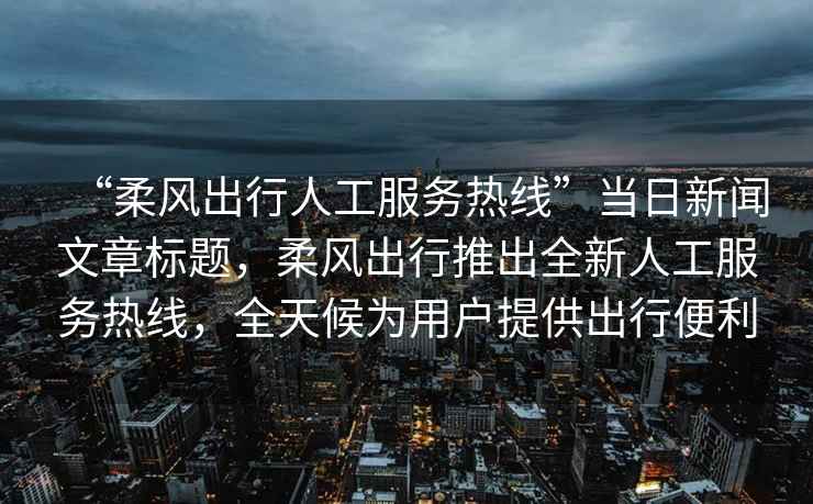 “柔風(fēng)出行人工服務(wù)熱線(xiàn)”當日新聞文章標題，柔風(fēng)出行推出全新人工服務(wù)熱線(xiàn)，全天候為用戶(hù)提供出行便利