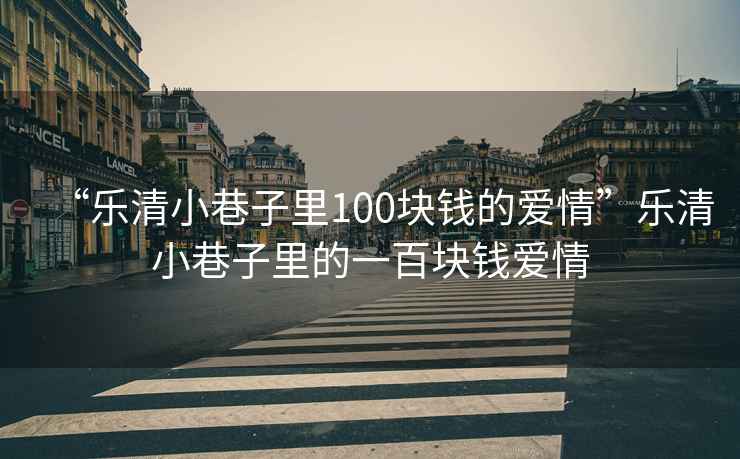 “樂(lè )清小巷子里100塊錢(qián)的愛(ài)情”樂(lè )清小巷子里的一百塊錢(qián)愛(ài)情