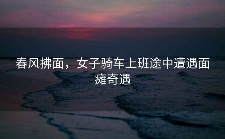 春風(fēng)拂面，女子騎車(chē)上班途中遭遇面癱奇遇