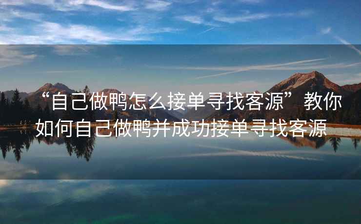“自己做鴨怎么接單尋找客源”教你如何自己做鴨并成功接單尋找客源
