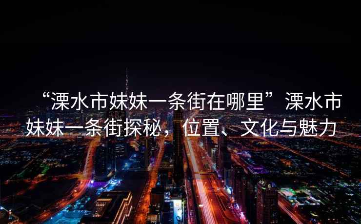 “溧水市妹妹一條街在哪里”溧水市妹妹一條街探秘，位置、文化與魅力