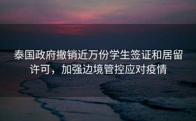 泰國政府撤銷(xiāo)近萬(wàn)份學(xué)生簽證和居留許可，加強邊境管控應對疫情