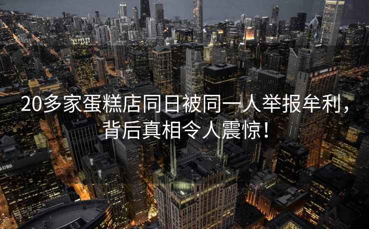 20多家蛋糕店同日被同一人舉報牟利，背后真相令人震驚！