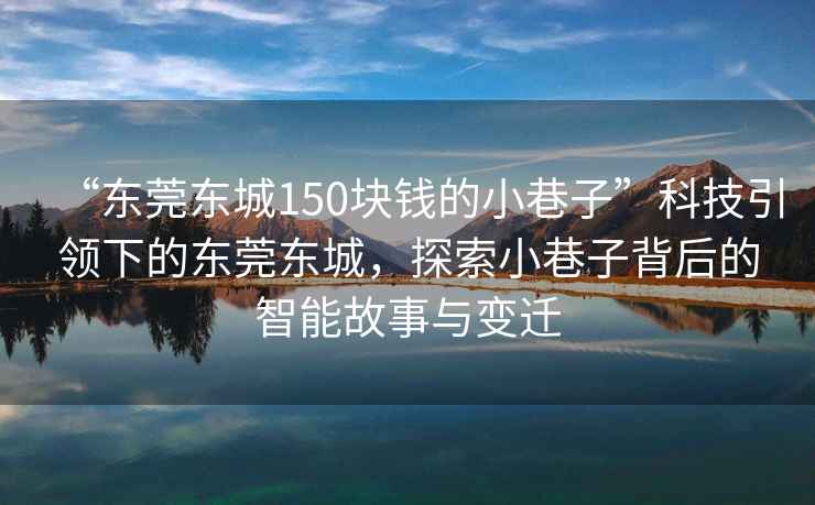 “東莞東城150塊錢(qián)的小巷子”科技引領(lǐng)下的東莞東城，探索小巷子背后的智能故事與變遷