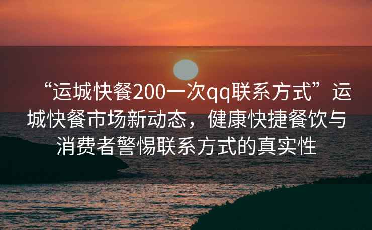 “運城快餐200一次qq聯(lián)系方式”運城快餐市場(chǎng)新動(dòng)態(tài)，健康快捷餐飲與消費者警惕聯(lián)系方式的真實(shí)性