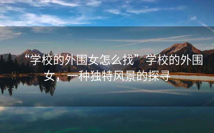 “學(xué)校的外圍女怎么找”學(xué)校的外圍女，一種獨特風(fēng)景的探尋