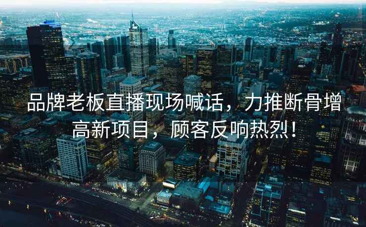 品牌老板直播現場(chǎng)喊話(huà)，力推斷骨增高新項目，顧客反響熱烈！