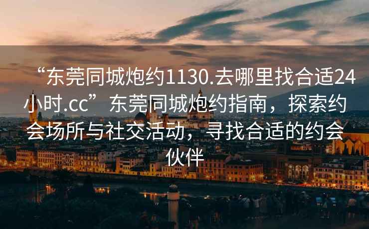 “東莞同城炮約1130.去哪里找合適24小時(shí).cc”東莞同城炮約指南，探索約會(huì )場(chǎng)所與社交活動(dòng)，尋找合適的約會(huì )伙伴