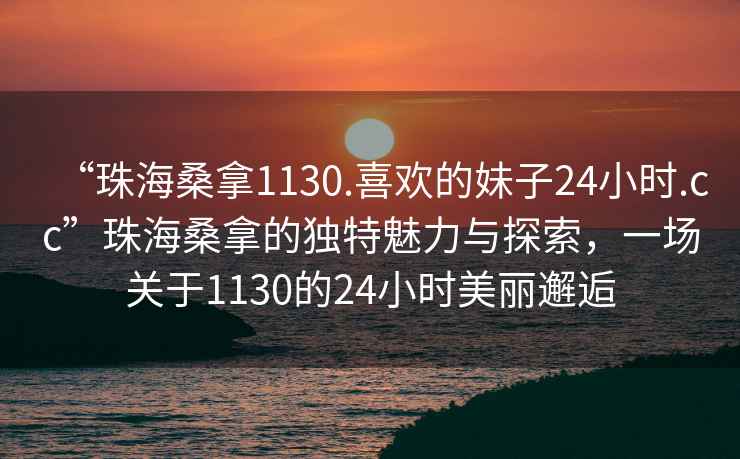 “珠海桑拿1130.喜歡的妹子24小時(shí).cc”珠海桑拿的獨特魅力與探索，一場(chǎng)關(guān)于1130的24小時(shí)美麗邂逅