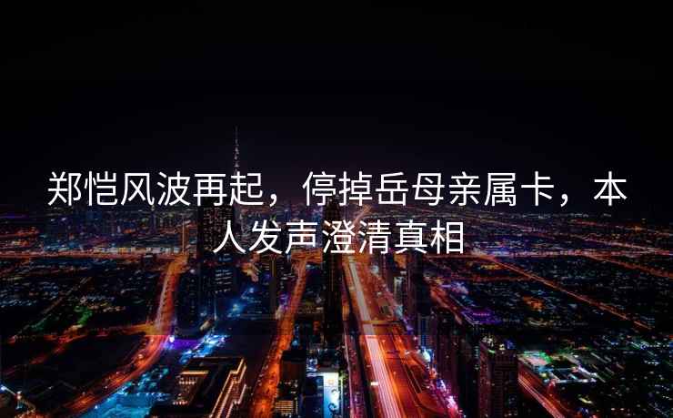 鄭愷風(fēng)波再起，停掉岳母親屬卡，本人發(fā)聲澄清真相