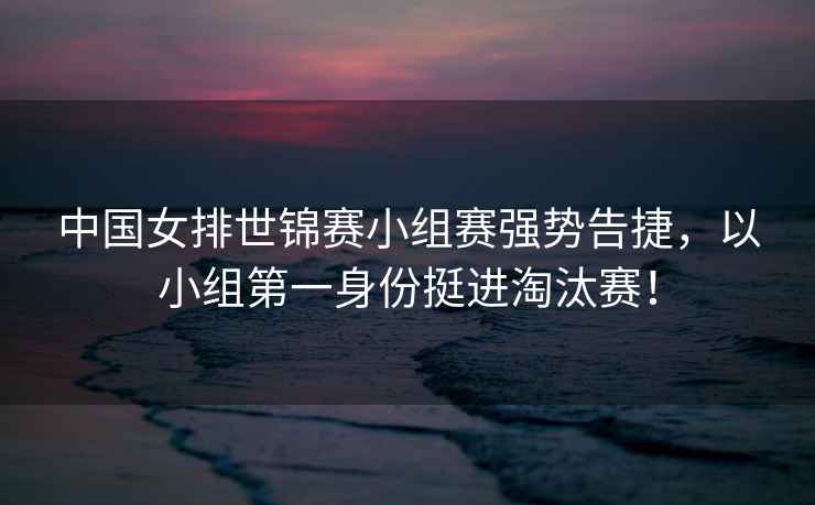 中國女排世錦賽小組賽強勢告捷，以小組第一身份挺進(jìn)淘汰賽！