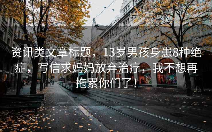資訊類(lèi)文章標題，13歲男孩身患8種絕癥，寫(xiě)信求媽媽放棄治療，我不想再拖累你們了！