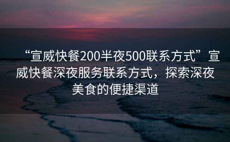 “宣威快餐200半夜500聯(lián)系方式”宣威快餐深夜服務(wù)聯(lián)系方式，探索深夜美食的便捷渠道