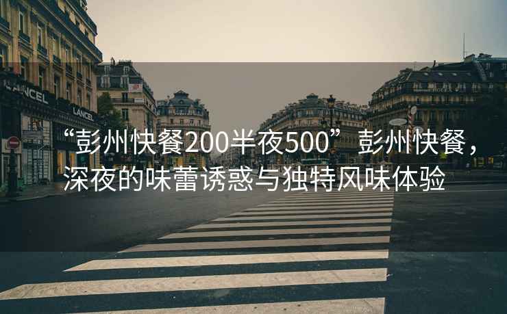 “彭州快餐200半夜500”彭州快餐，深夜的味蕾誘惑與獨特風(fēng)味體驗