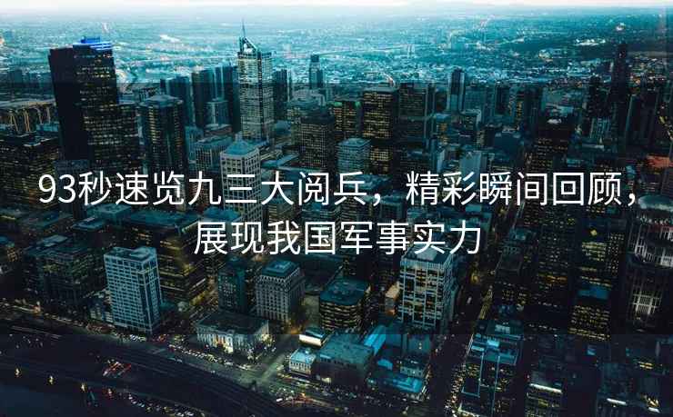 93秒速覽九三大閱兵，精彩瞬間回顧，展現我國軍事實(shí)力