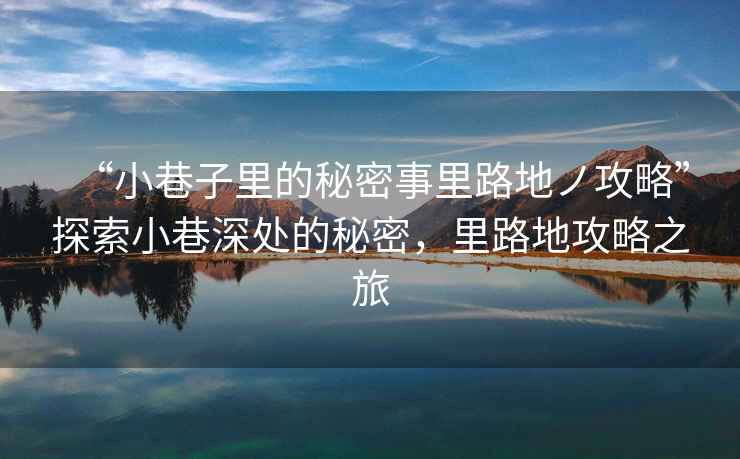 “小巷子里的秘密事里路地ノ攻略”探索小巷深處的秘密，里路地攻略之旅