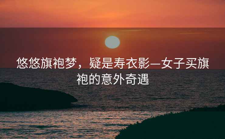 悠悠旗袍夢(mèng)，疑是壽衣影—女子買(mǎi)旗袍的意外奇遇