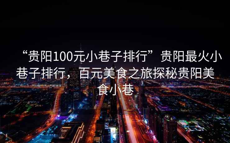 “貴陽(yáng)100元小巷子排行”貴陽(yáng)最火小巷子排行，百元美食之旅探秘貴陽(yáng)美食小巷