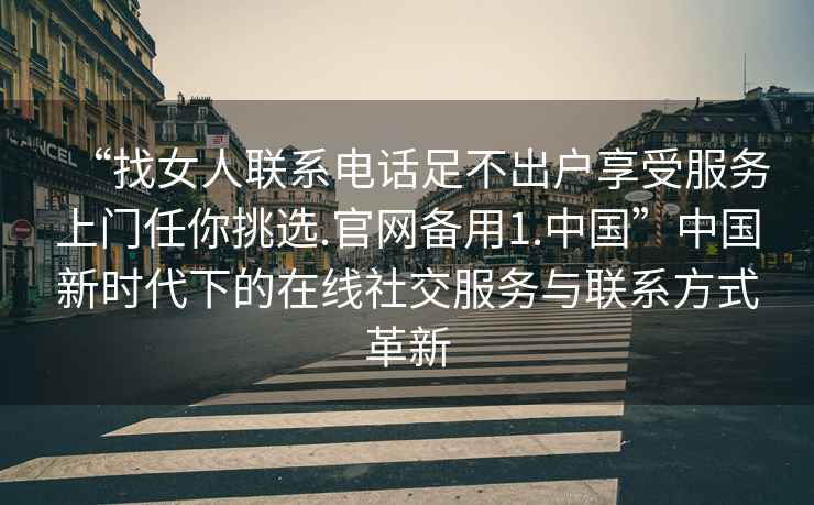 “找女人聯(lián)系電話(huà)足不出戶(hù)享受服務(wù)上門(mén)任你挑選.官網(wǎng)備用1.中國”中國新時(shí)代下的在線(xiàn)社交服務(wù)與聯(lián)系方式革新