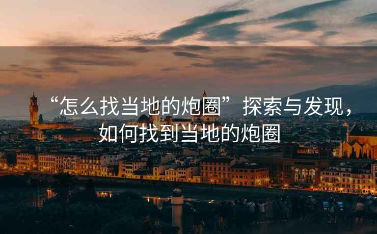 “怎么找當地的炮圈”探索與發(fā)現，如何找到當地的炮圈
