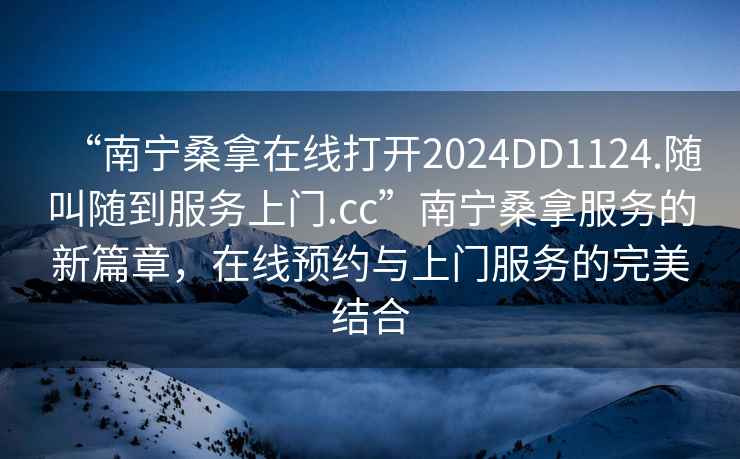“南寧桑拿在線(xiàn)打開(kāi)2024DD1124.隨叫隨到服務(wù)上門(mén).cc”南寧桑拿服務(wù)的新篇章，在線(xiàn)預約與上門(mén)服務(wù)的完美結合