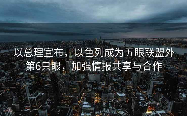 以總理宣布，以色列成為五眼聯(lián)盟外第6只眼，加強情報共享與合作
