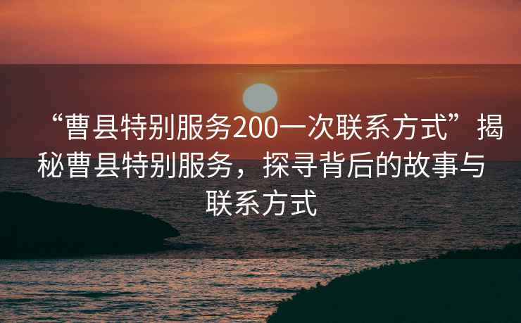 “曹縣特別服務(wù)200一次聯(lián)系方式”揭秘曹縣特別服務(wù)，探尋背后的故事與聯(lián)系方式