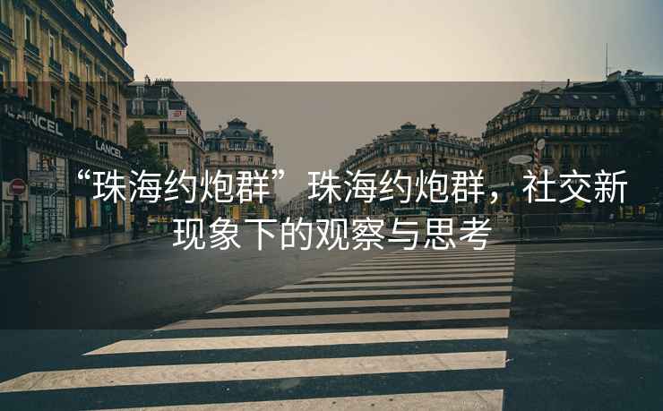 “珠海約炮群”珠海約炮群，社交新現象下的觀(guān)察與思考