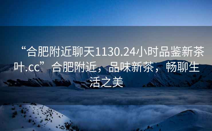 “合肥附近聊天1130.24小時(shí)品鑒新茶葉.cc”合肥附近，品味新茶，暢聊生活之美