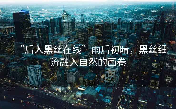 “后入黑絲在線(xiàn)”雨后初晴，黑絲細流融入自然的畫(huà)卷