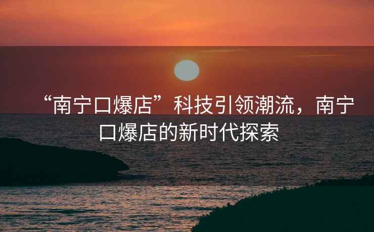 “南寧口爆店”科技引領(lǐng)潮流，南寧口爆店的新時(shí)代探索