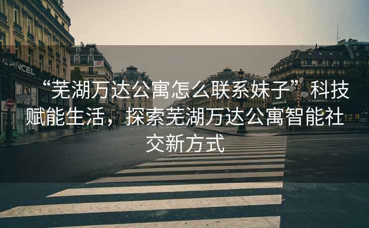 “蕪湖萬(wàn)達公寓怎么聯(lián)系妹子”科技賦能生活，探索蕪湖萬(wàn)達公寓智能社交新方式