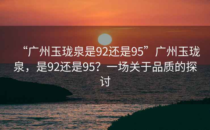 “廣州玉瓏泉是92還是95”廣州玉瓏泉，是92還是95？一場(chǎng)關(guān)于品質(zhì)的探討