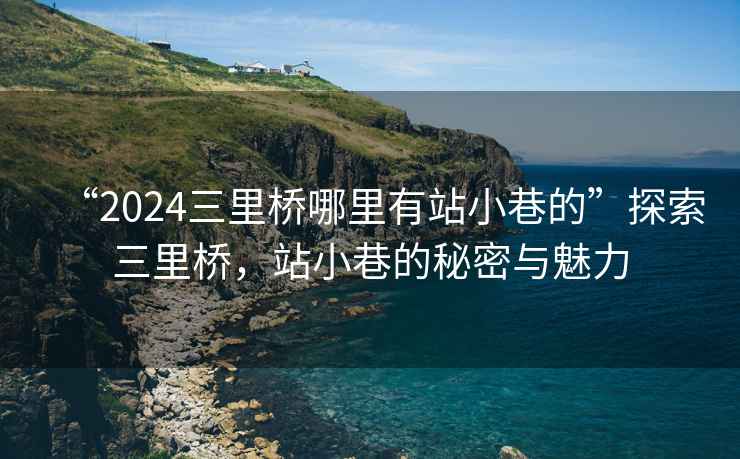“2024三里橋哪里有站小巷的”探索三里橋，站小巷的秘密與魅力